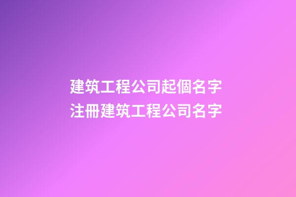 建筑工程公司起個名字 注冊建筑工程公司名字-第1張-公司起名-玄機派